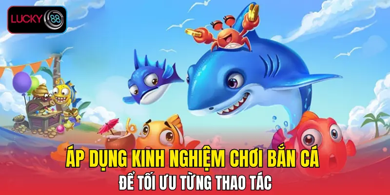 Áp dụng kinh nghiệm chơi bắn cá để tối ưu từng thao tác